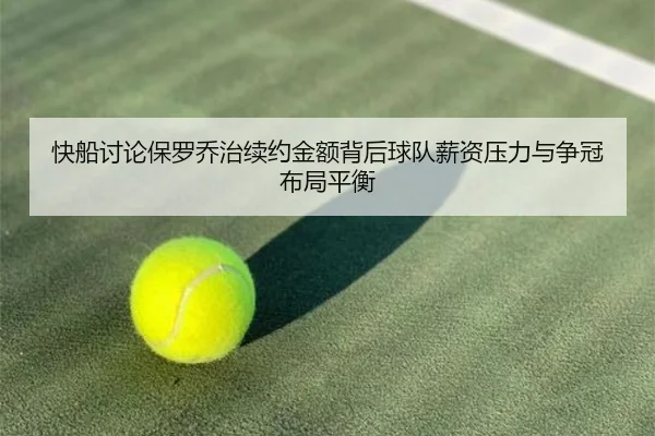 快船讨论保罗乔治续约金额背后球队薪资压力与争冠布局平衡