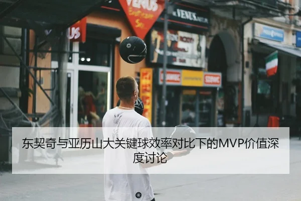 东契奇与亚历山大关键球效率对比下的MVP价值深度讨论