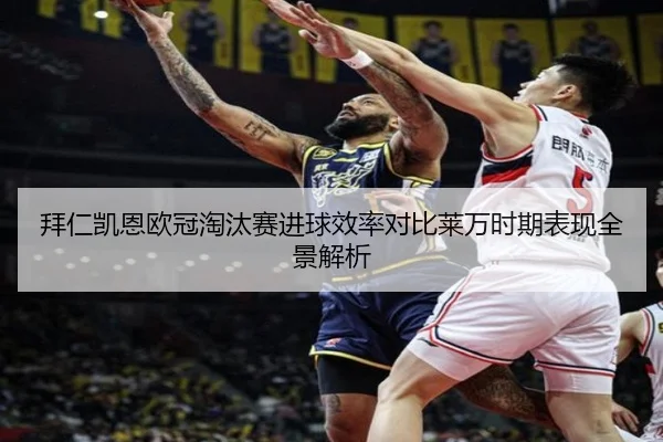 拜仁凯恩欧冠淘汰赛进球效率对比莱万时期表现全景解析
