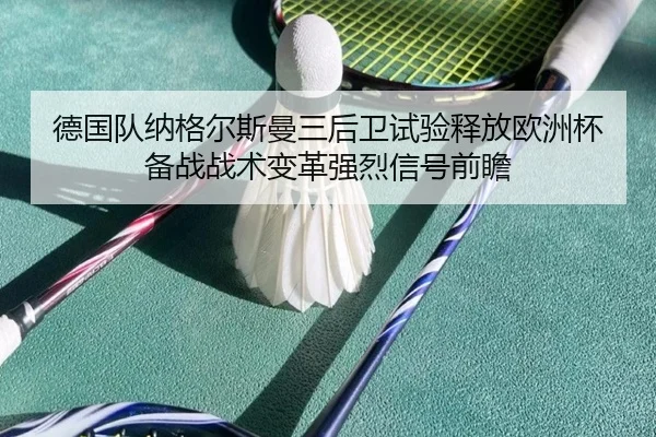德国队纳格尔斯曼三后卫试验释放欧洲杯备战战术变革强烈信号前瞻