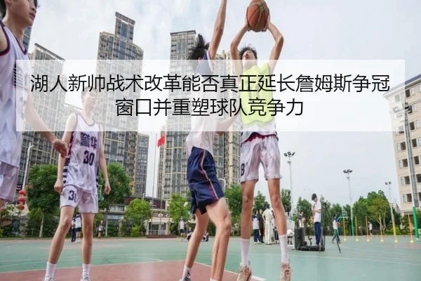 湖人新帅战术改革能否真正延长詹姆斯争冠窗口并重塑球队竞争力