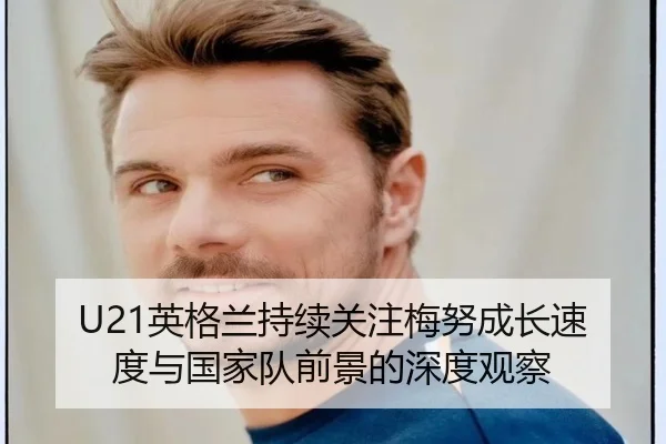 U21英格兰持续关注梅努成长速度与国家队前景的深度观察