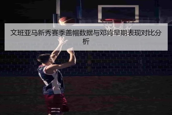 文班亚马新秀赛季盖帽数据与邓肯早期表现对比分析