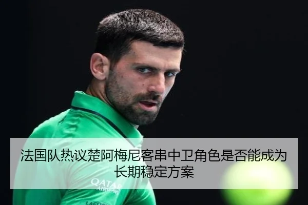 法国队热议楚阿梅尼客串中卫角色是否能成为长期稳定方案