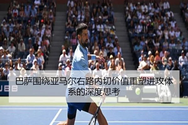 巴萨围绕亚马尔右路内切价值重塑进攻体系的深度思考