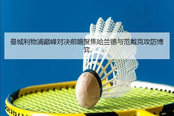 曼城利物浦巅峰对决前瞻聚焦哈兰德与范戴克攻防博弈