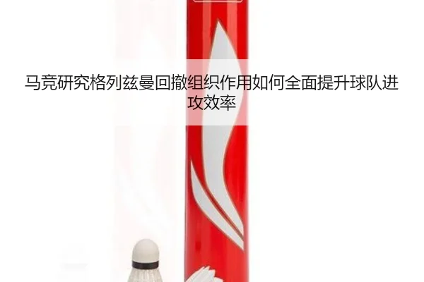 马竞研究格列兹曼回撤组织作用如何全面提升球队进攻效率