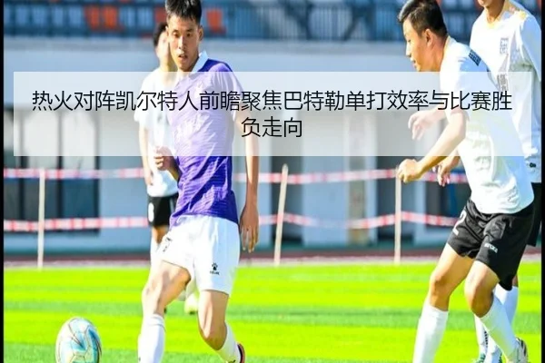 热火对阵凯尔特人前瞻聚焦巴特勒单打效率与比赛胜负走向