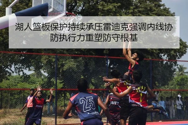 湖人篮板保护持续承压雷迪克强调内线协防执行力重塑防守根基