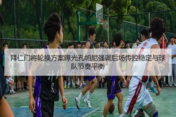 拜仁门将轮换方案曝光孔帕尼强调后场传控稳定与球队节奏平衡