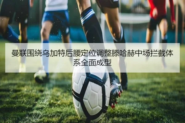 曼联围绕乌加特后腰定位调整滕哈赫中场拦截体系全面成型